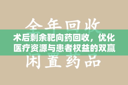海口术后剩余靶向药回收，优化医疗资源与患者权益的双赢之道