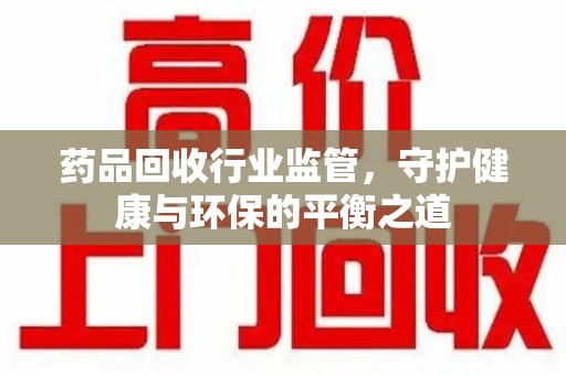 海口药品回收行业监管，守护健康与环保的平衡之道