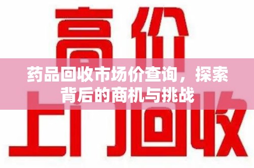 海口药品回收市场价查询，探索背后的商机与挑战