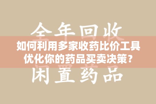 海口如何利用多家收药比价工具优化你的药品买卖决策？
