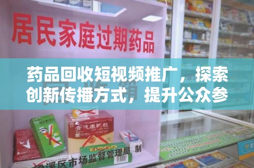 海口药品回收短视频推广，探索创新传播方式，提升公众参与度