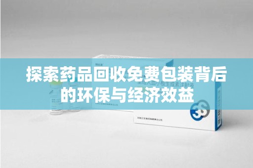 海口探索药品回收免费包装背后的环保与经济效益