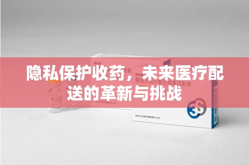 海口隐私保护收药，未来医疗配送的革新与挑战
