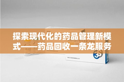 海口探索现代化的药品管理新模式——药品回收一条龙服务的崛起