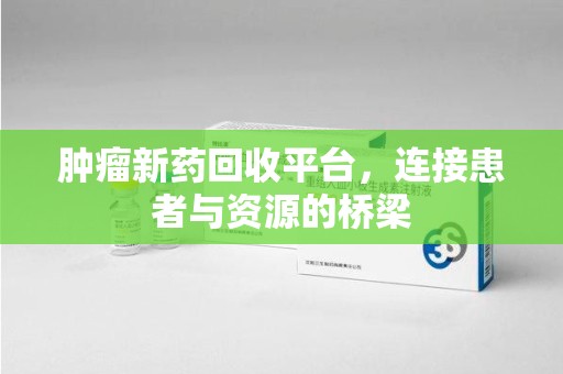 海口肿瘤新药回收平台，连接患者与资源的桥梁