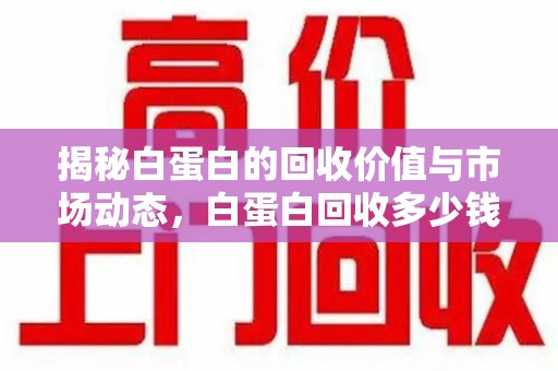 海口揭秘白蛋白的回收价值与市场动态，白蛋白回收多少钱不再是秘密