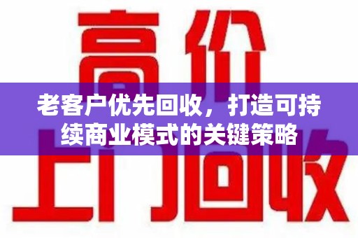 海口老客户优先回收，打造可持续商业模式的关键策略
