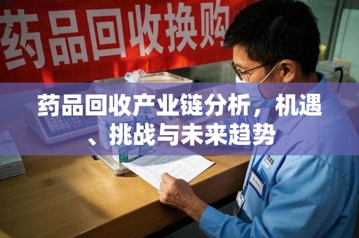 海口药品回收产业链分析，机遇、挑战与未来趋势