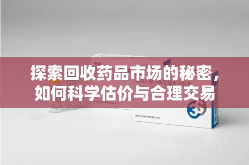 海口探索回收药品市场的秘密，如何科学估价与合理交易