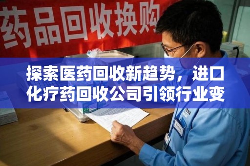 海口探索医药回收新趋势，进口化疗药回收公司引领行业变革