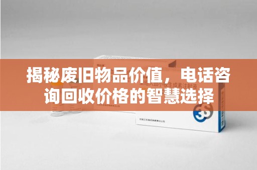 海口揭秘废旧物品价值，电话咨询回收价格的智慧选择