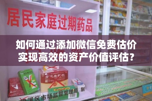 海口如何通过添加微信免费估价实现高效的资产价值评估？