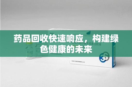 海口药品回收快速响应，构建绿色健康的未来