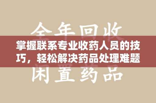 海口掌握联系专业收药人员的技巧，轻松解决药品处理难题