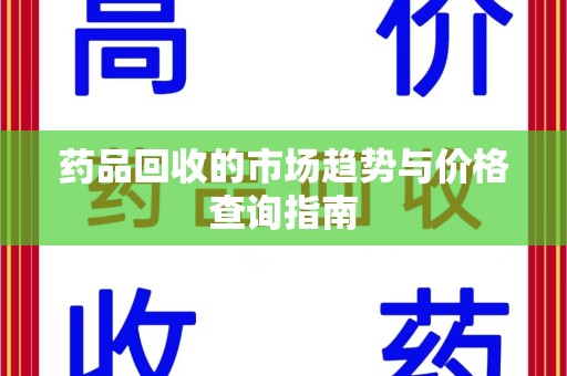 海口药品回收的市场趋势与价格查询指南