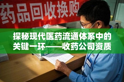 海口探秘现代医药流通体系中的关键一环——收药公司资质查询与规范管理