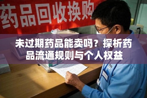 海口未过期药品能卖吗？探析药品流通规则与个人权益