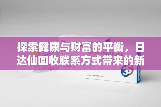 海口探索健康与财富的平衡，日达仙回收联系方式带来的新机遇