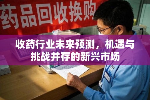 海口收药行业未来预测，机遇与挑战并存的新兴市场
