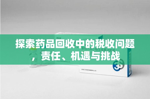 海口探索药品回收中的税收问题，责任、机遇与挑战