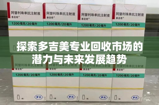 海口探索多吉美专业回收市场的潜力与未来发展趋势
