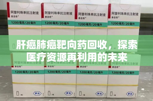 海口肝癌肺癌靶向药回收，探索医疗资源再利用的未来