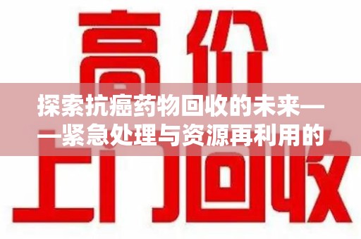 海口探索抗癌药物回收的未来——紧急处理与资源再利用的新篇章
