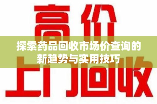 海口探索药品回收市场价查询的新趋势与实用技巧