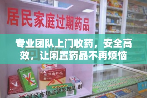 海口专业团队上门收药，安全高效，让闲置药品不再烦恼