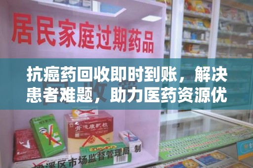 海口抗癌药回收即时到账，解决患者难题，助力医药资源优化