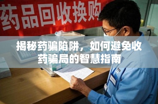 海口揭秘药骗陷阱，如何避免收药骗局的智慧指南