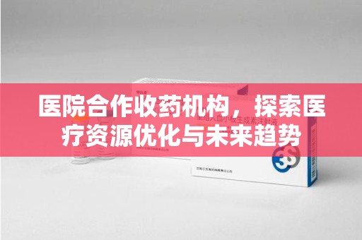 海口医院合作收药机构，探索医疗资源优化与未来趋势