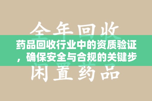 海口药品回收行业中的资质验证，确保安全与合规的关键步骤