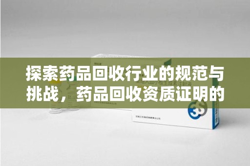 海口探索药品回收行业的规范与挑战，药品回收资质证明的重要性