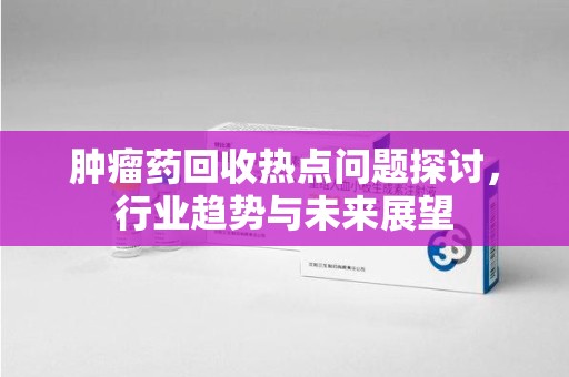 海口肿瘤药回收热点问题探讨，行业趋势与未来展望