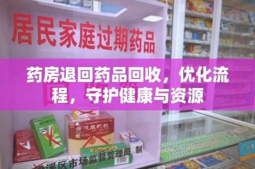 海口药房退回药品回收，优化流程，守护健康与资源