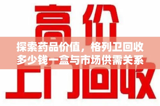 海口探索药品价值，格列卫回收多少钱一盒与市场供需关系的深度解析