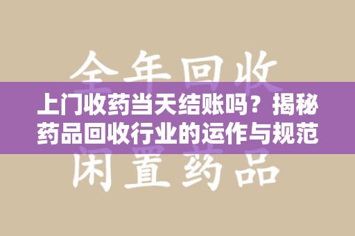 海口上门收药当天结账吗？揭秘药品回收行业的运作与规范