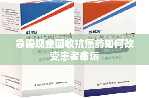 海口急需现金回收抗癌药如何改变患者命运