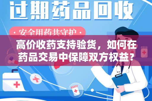 海口高价收药支持验货，如何在药品交易中保障双方权益？