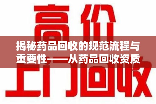 海口揭秘药品回收的规范流程与重要性——从药品回收资质查询开始