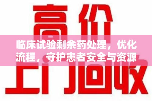 海口临床试验剩余药处理，优化流程，守护患者安全与资源利用
