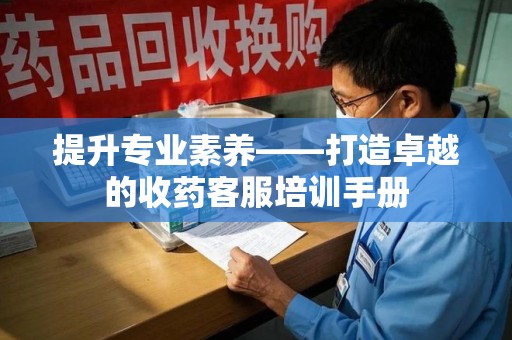 海口提升专业素养——打造卓越的收药客服培训手册