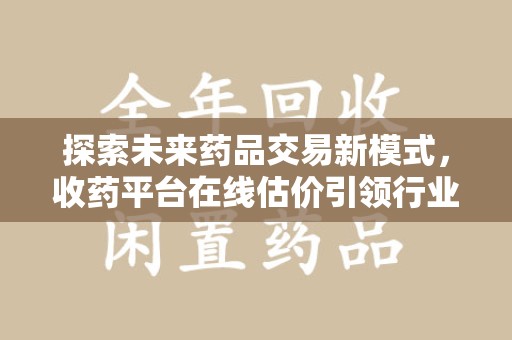 海口探索未来药品交易新模式，收药平台在线估价引领行业变革