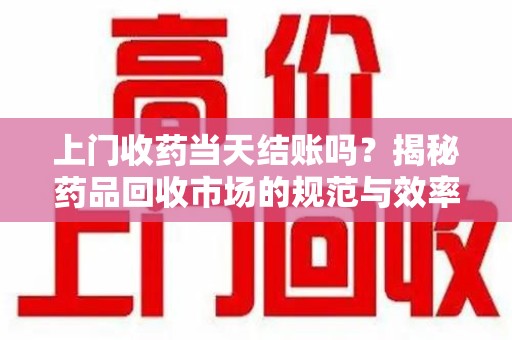 海口上门收药当天结账吗？揭秘药品回收市场的规范与效率