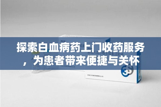 海口探索白血病药上门收药服务，为患者带来便捷与关怀