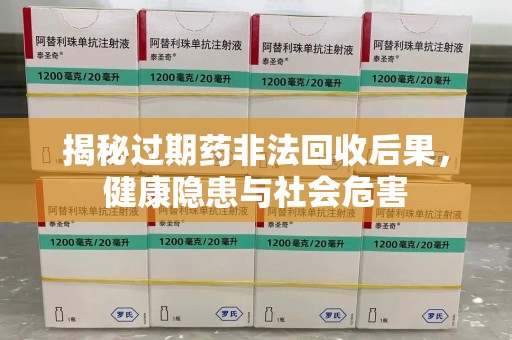 海口揭秘过期药非法回收后果，健康隐患与社会危害
