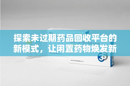 海口探索未过期药品回收平台的新模式，让闲置药物焕发新生