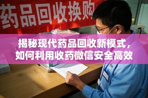 海口揭秘现代药品回收新模式，如何利用收药微信安全高效处理闲置药物