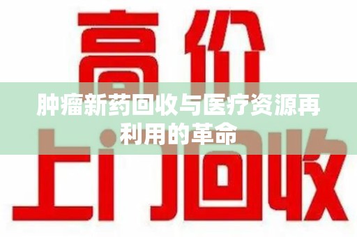 海口肿瘤新药回收与医疗资源再利用的革命